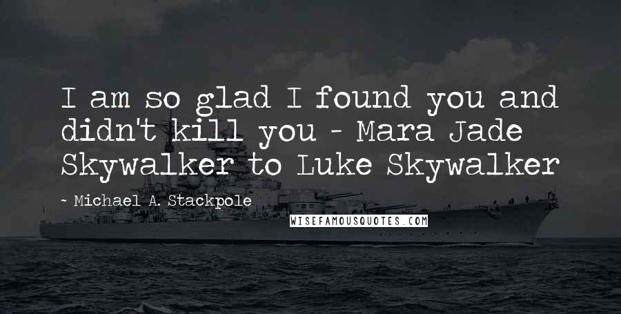 Michael A. Stackpole Quotes: I am so glad I found you and didn't kill you - Mara Jade Skywalker to Luke Skywalker