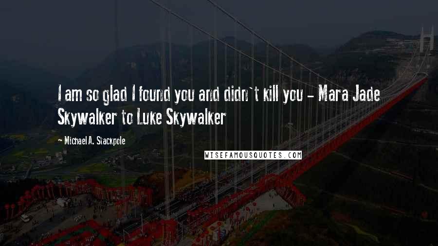 Michael A. Stackpole Quotes: I am so glad I found you and didn't kill you - Mara Jade Skywalker to Luke Skywalker