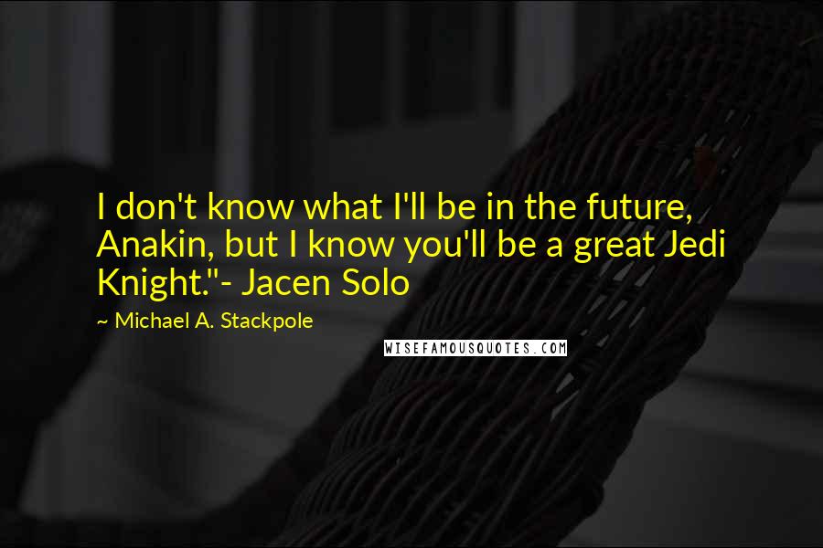 Michael A. Stackpole Quotes: I don't know what I'll be in the future, Anakin, but I know you'll be a great Jedi Knight."- Jacen Solo