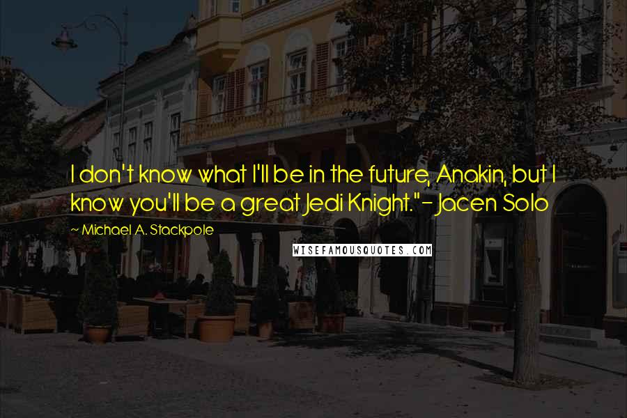 Michael A. Stackpole Quotes: I don't know what I'll be in the future, Anakin, but I know you'll be a great Jedi Knight."- Jacen Solo