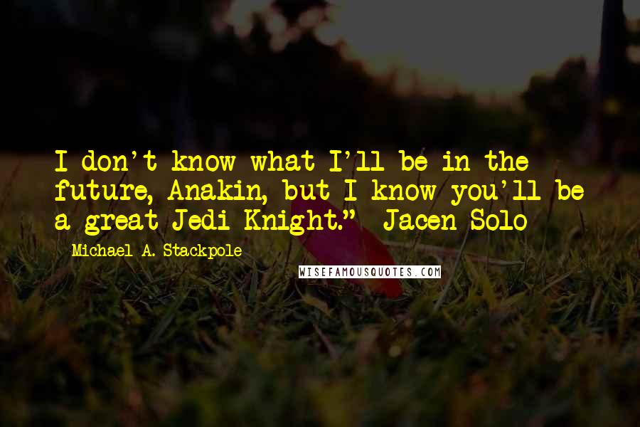 Michael A. Stackpole Quotes: I don't know what I'll be in the future, Anakin, but I know you'll be a great Jedi Knight."- Jacen Solo