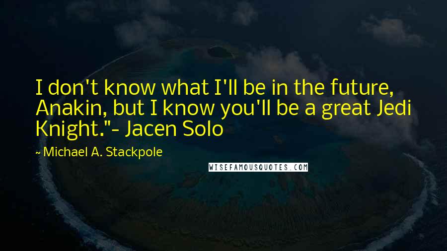 Michael A. Stackpole Quotes: I don't know what I'll be in the future, Anakin, but I know you'll be a great Jedi Knight."- Jacen Solo