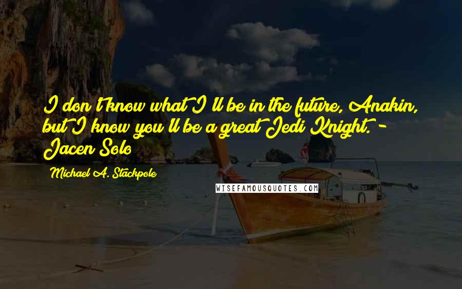 Michael A. Stackpole Quotes: I don't know what I'll be in the future, Anakin, but I know you'll be a great Jedi Knight."- Jacen Solo