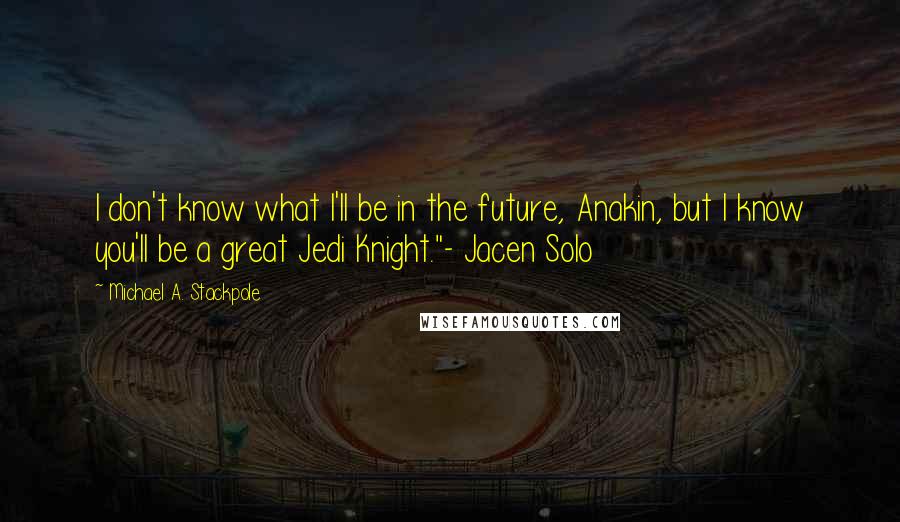 Michael A. Stackpole Quotes: I don't know what I'll be in the future, Anakin, but I know you'll be a great Jedi Knight."- Jacen Solo