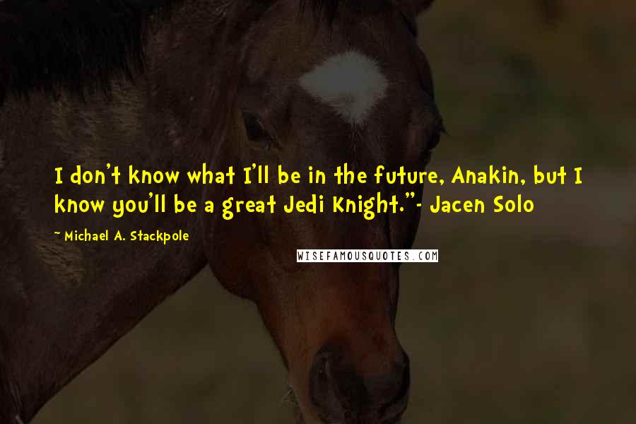 Michael A. Stackpole Quotes: I don't know what I'll be in the future, Anakin, but I know you'll be a great Jedi Knight."- Jacen Solo