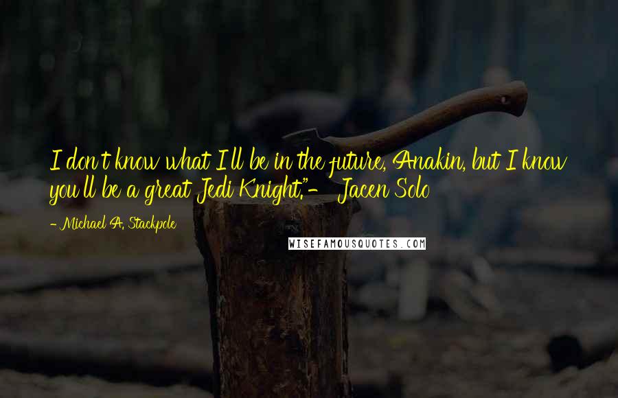 Michael A. Stackpole Quotes: I don't know what I'll be in the future, Anakin, but I know you'll be a great Jedi Knight."- Jacen Solo