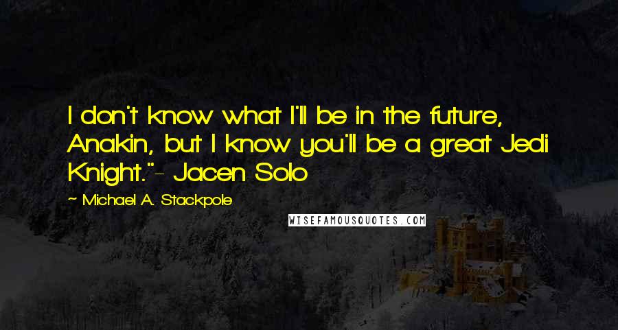 Michael A. Stackpole Quotes: I don't know what I'll be in the future, Anakin, but I know you'll be a great Jedi Knight."- Jacen Solo