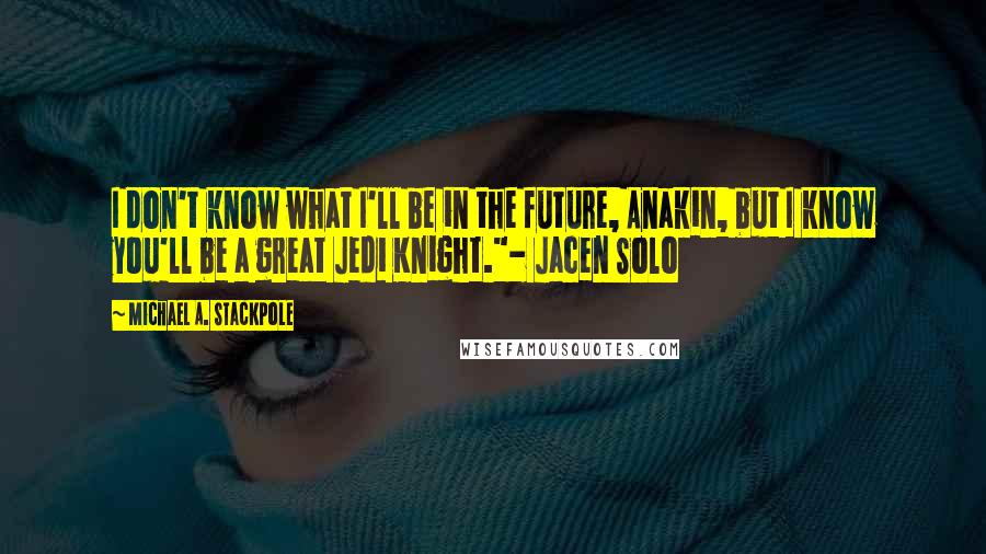 Michael A. Stackpole Quotes: I don't know what I'll be in the future, Anakin, but I know you'll be a great Jedi Knight."- Jacen Solo