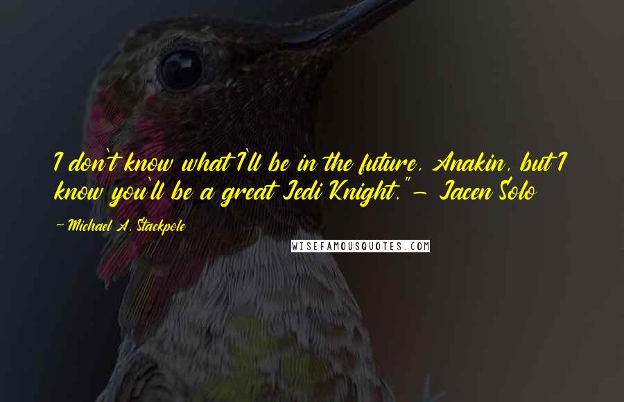 Michael A. Stackpole Quotes: I don't know what I'll be in the future, Anakin, but I know you'll be a great Jedi Knight."- Jacen Solo