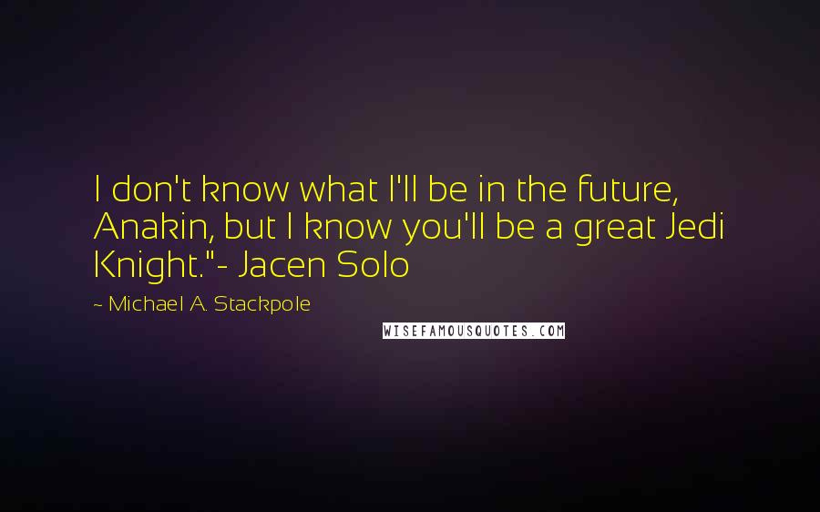 Michael A. Stackpole Quotes: I don't know what I'll be in the future, Anakin, but I know you'll be a great Jedi Knight."- Jacen Solo