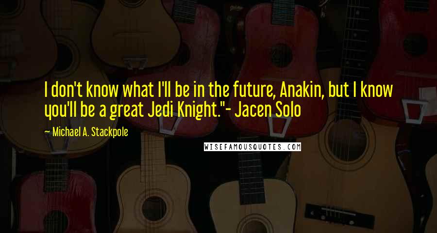 Michael A. Stackpole Quotes: I don't know what I'll be in the future, Anakin, but I know you'll be a great Jedi Knight."- Jacen Solo