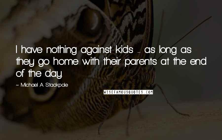 Michael A. Stackpole Quotes: I have nothing against kids - as long as they go home with their parents at the end of the day.