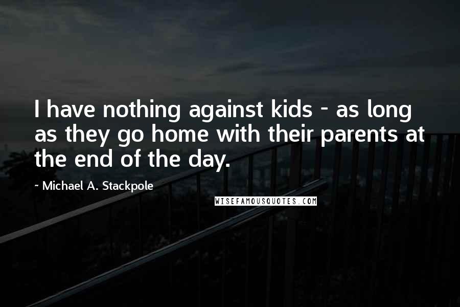 Michael A. Stackpole Quotes: I have nothing against kids - as long as they go home with their parents at the end of the day.