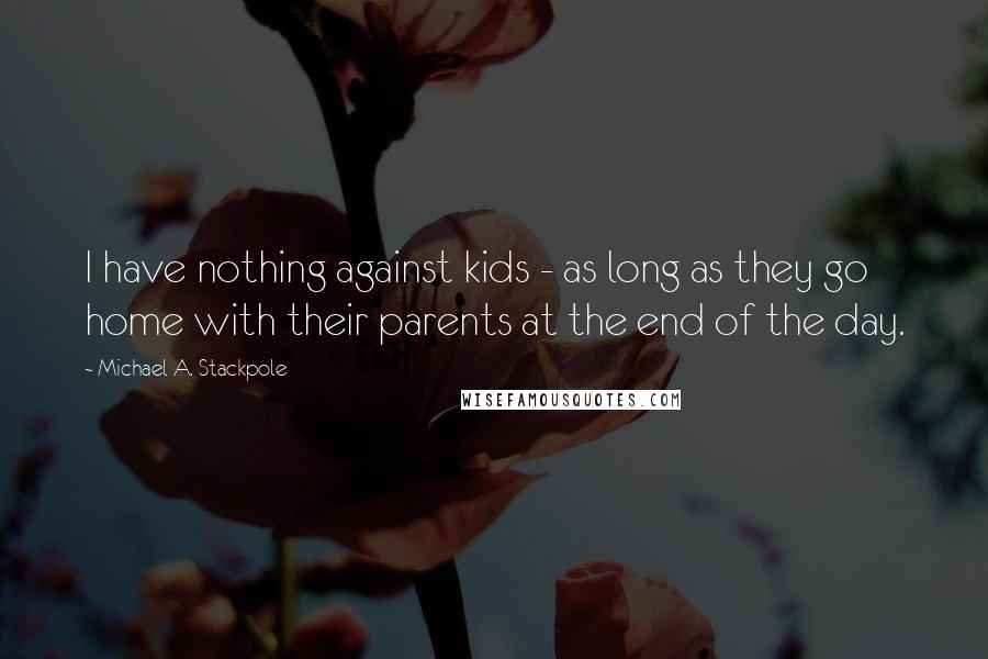 Michael A. Stackpole Quotes: I have nothing against kids - as long as they go home with their parents at the end of the day.