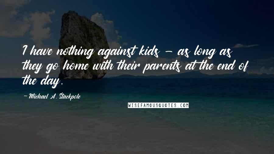 Michael A. Stackpole Quotes: I have nothing against kids - as long as they go home with their parents at the end of the day.