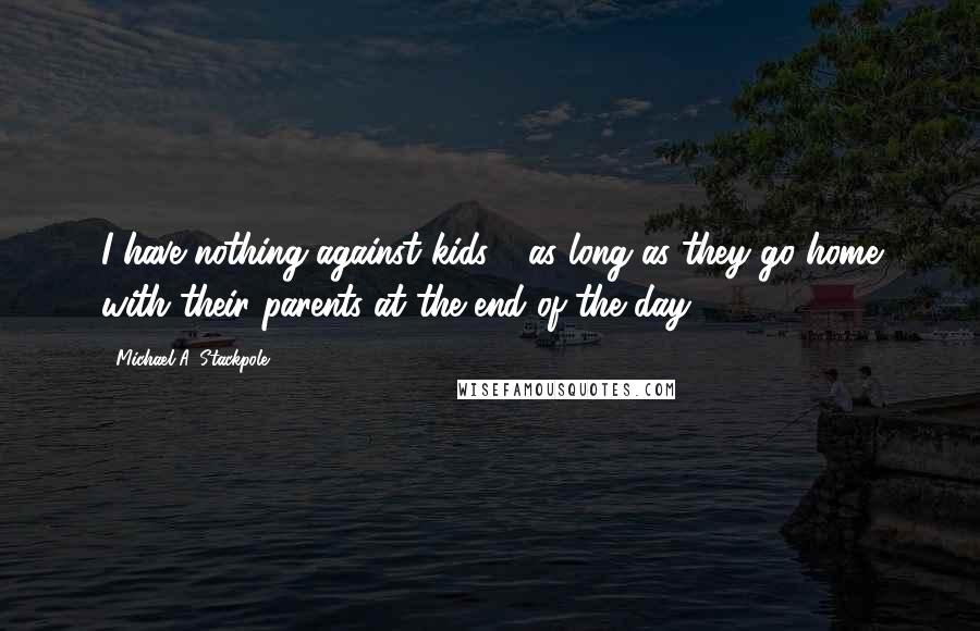 Michael A. Stackpole Quotes: I have nothing against kids - as long as they go home with their parents at the end of the day.