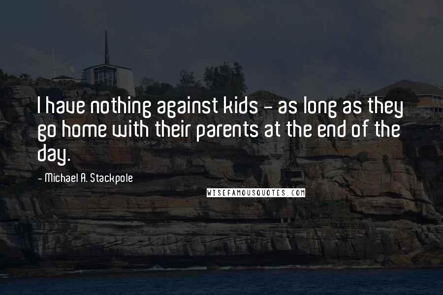 Michael A. Stackpole Quotes: I have nothing against kids - as long as they go home with their parents at the end of the day.