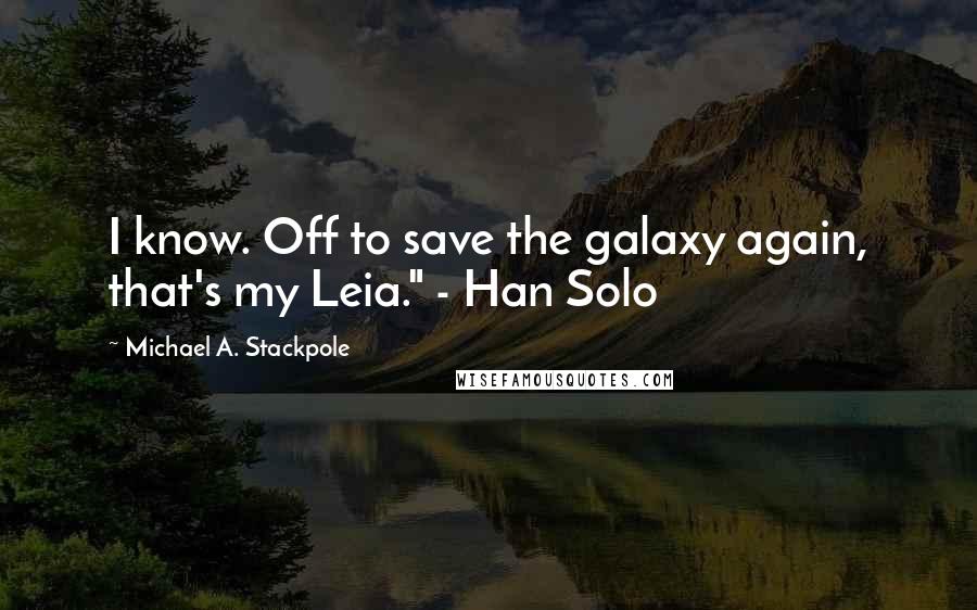 Michael A. Stackpole Quotes: I know. Off to save the galaxy again, that's my Leia." - Han Solo