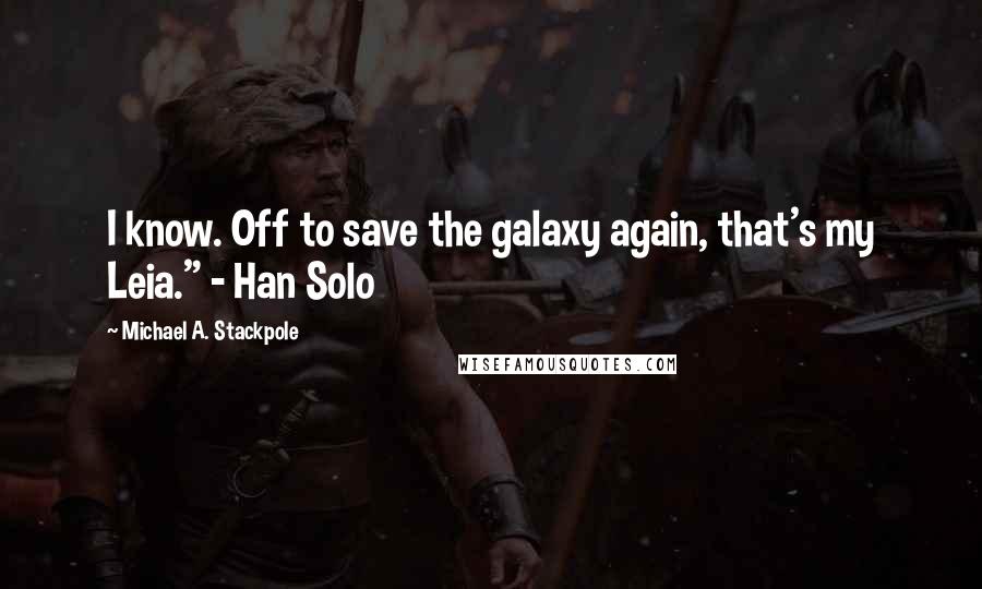 Michael A. Stackpole Quotes: I know. Off to save the galaxy again, that's my Leia." - Han Solo