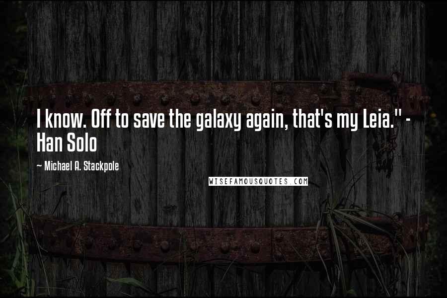 Michael A. Stackpole Quotes: I know. Off to save the galaxy again, that's my Leia." - Han Solo