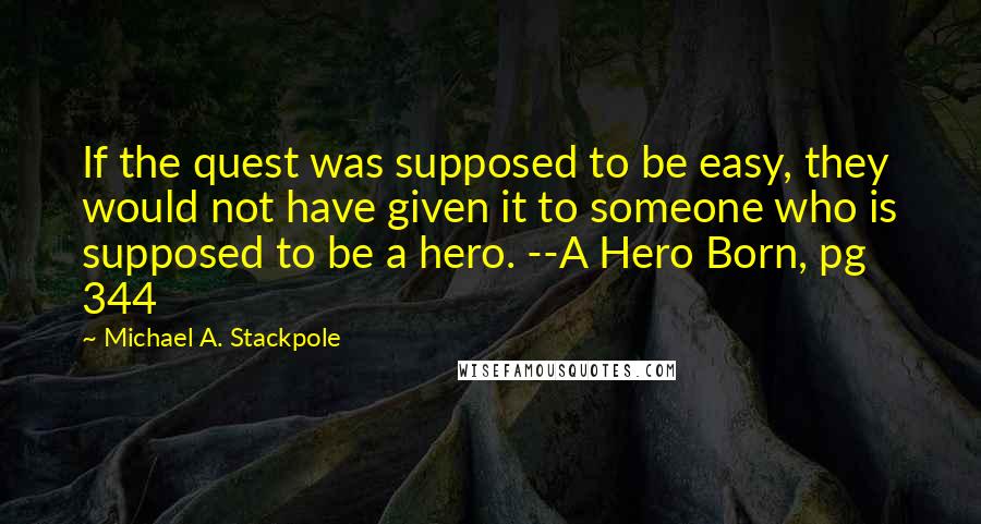 Michael A. Stackpole Quotes: If the quest was supposed to be easy, they would not have given it to someone who is supposed to be a hero. --A Hero Born, pg 344