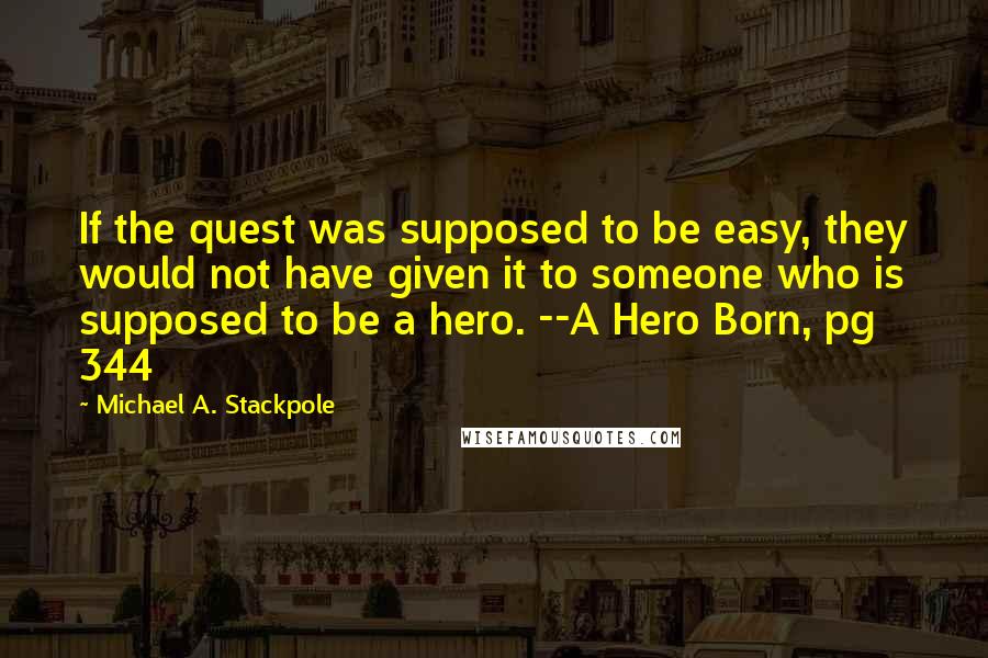 Michael A. Stackpole Quotes: If the quest was supposed to be easy, they would not have given it to someone who is supposed to be a hero. --A Hero Born, pg 344