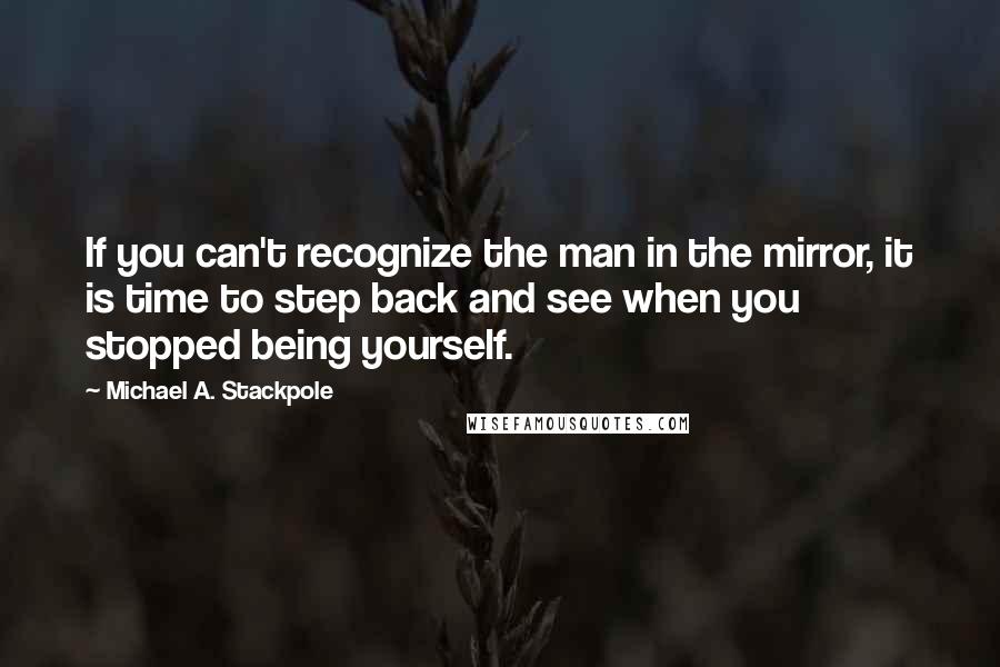 Michael A. Stackpole Quotes: If you can't recognize the man in the mirror, it is time to step back and see when you stopped being yourself.