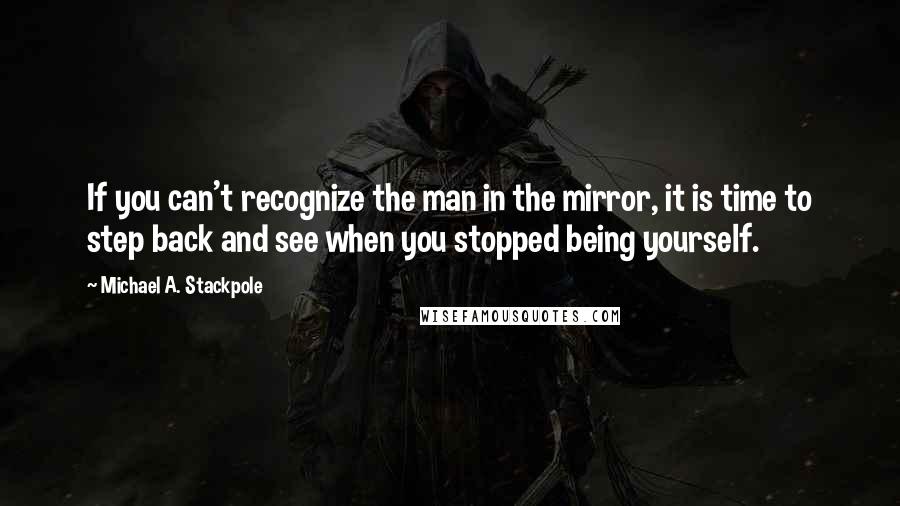 Michael A. Stackpole Quotes: If you can't recognize the man in the mirror, it is time to step back and see when you stopped being yourself.