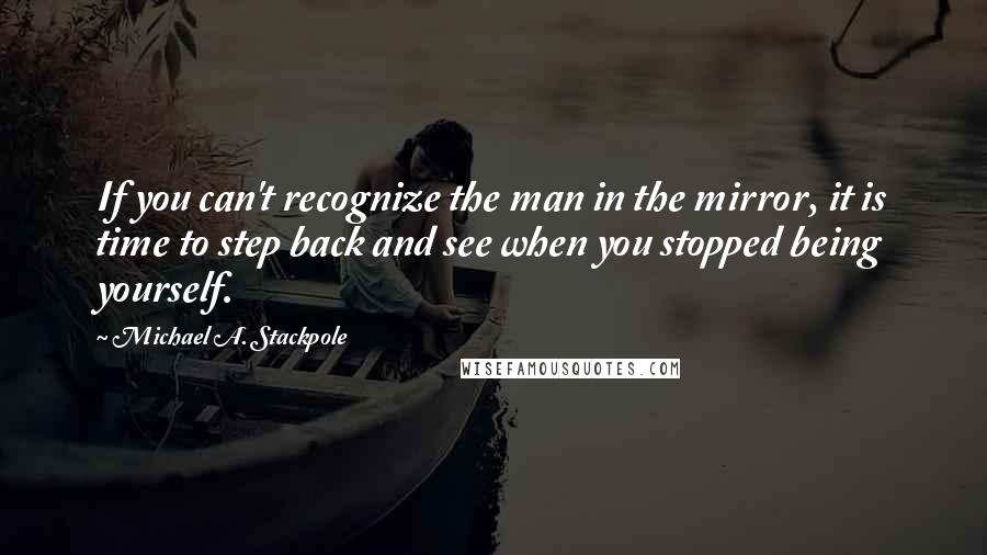 Michael A. Stackpole Quotes: If you can't recognize the man in the mirror, it is time to step back and see when you stopped being yourself.