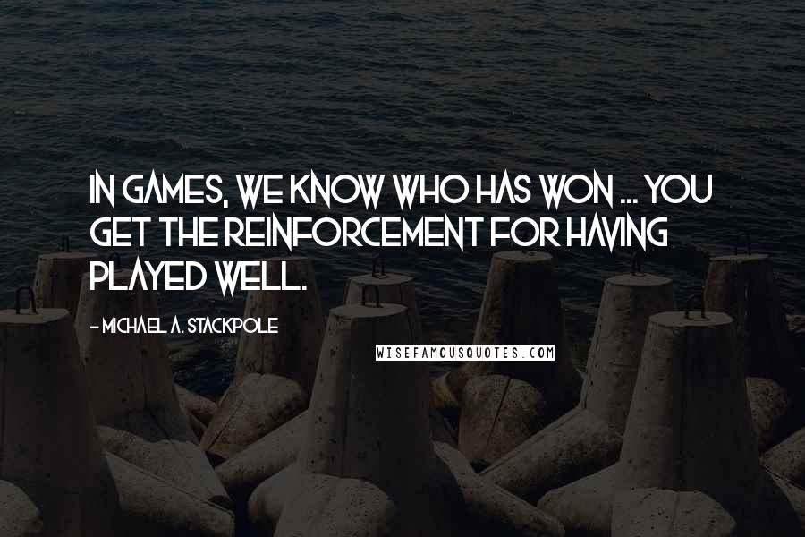 Michael A. Stackpole Quotes: In games, we know who has won ... You get the reinforcement for having played well.