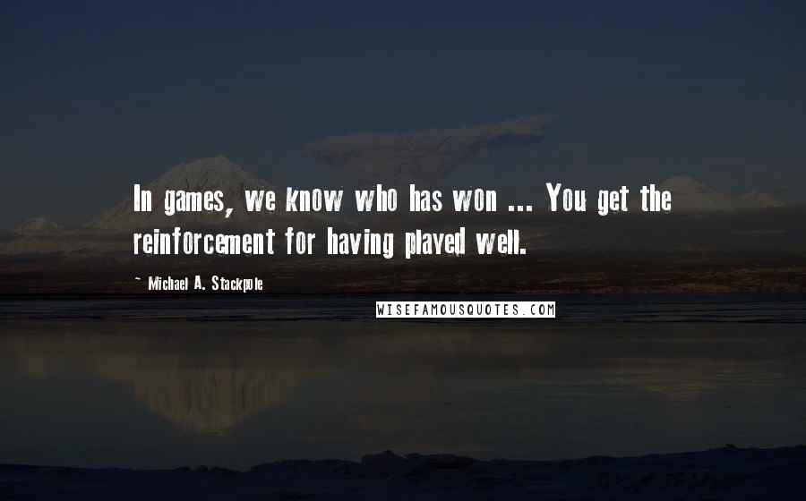 Michael A. Stackpole Quotes: In games, we know who has won ... You get the reinforcement for having played well.