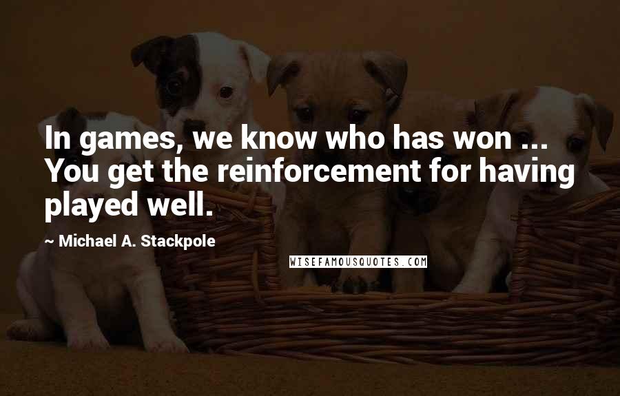 Michael A. Stackpole Quotes: In games, we know who has won ... You get the reinforcement for having played well.