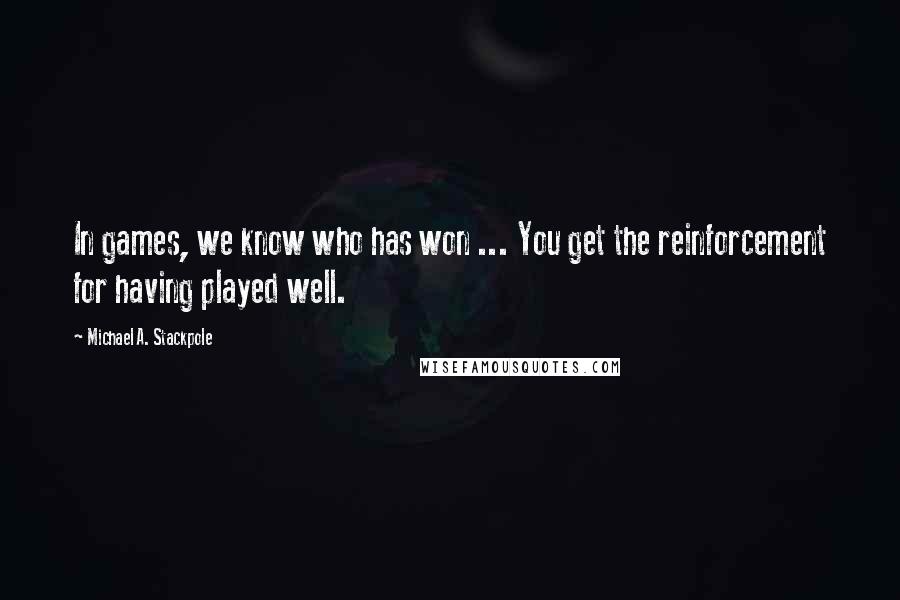 Michael A. Stackpole Quotes: In games, we know who has won ... You get the reinforcement for having played well.