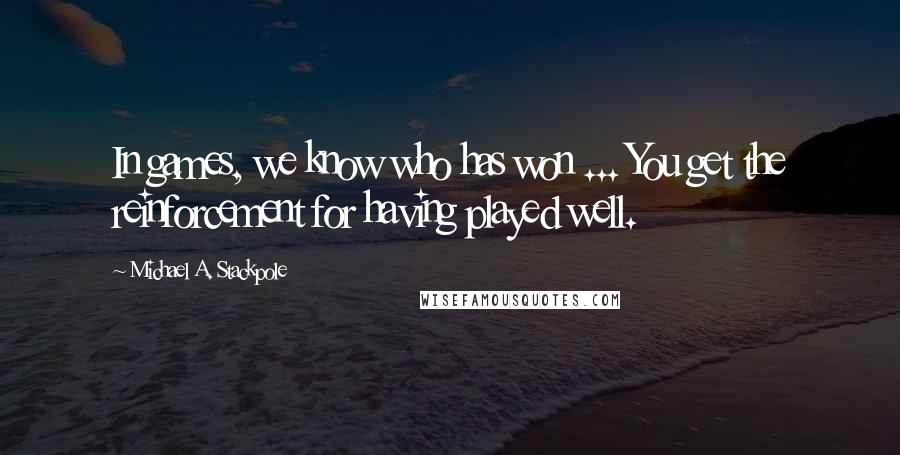 Michael A. Stackpole Quotes: In games, we know who has won ... You get the reinforcement for having played well.