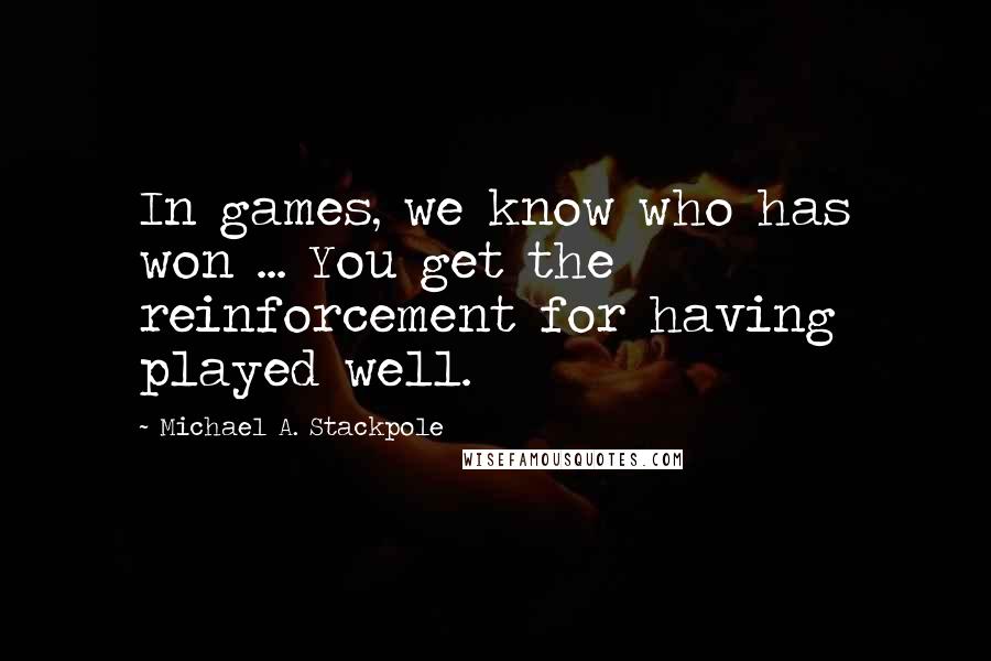 Michael A. Stackpole Quotes: In games, we know who has won ... You get the reinforcement for having played well.