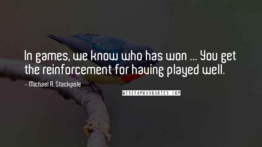 Michael A. Stackpole Quotes: In games, we know who has won ... You get the reinforcement for having played well.