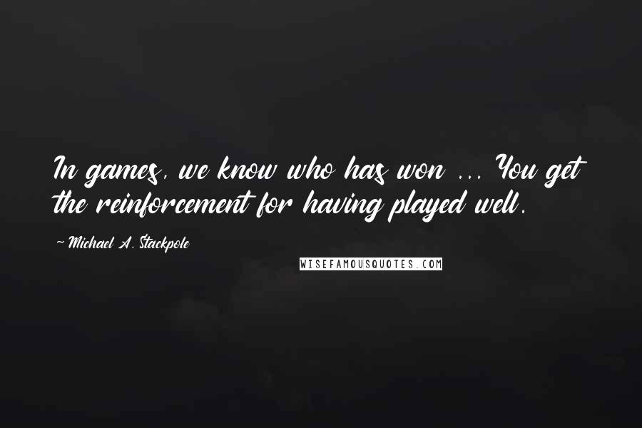 Michael A. Stackpole Quotes: In games, we know who has won ... You get the reinforcement for having played well.