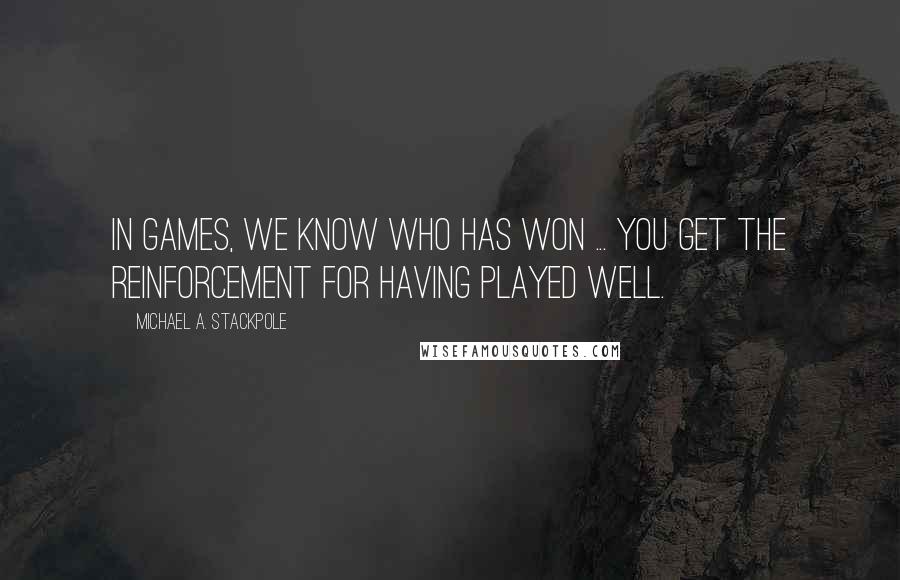 Michael A. Stackpole Quotes: In games, we know who has won ... You get the reinforcement for having played well.