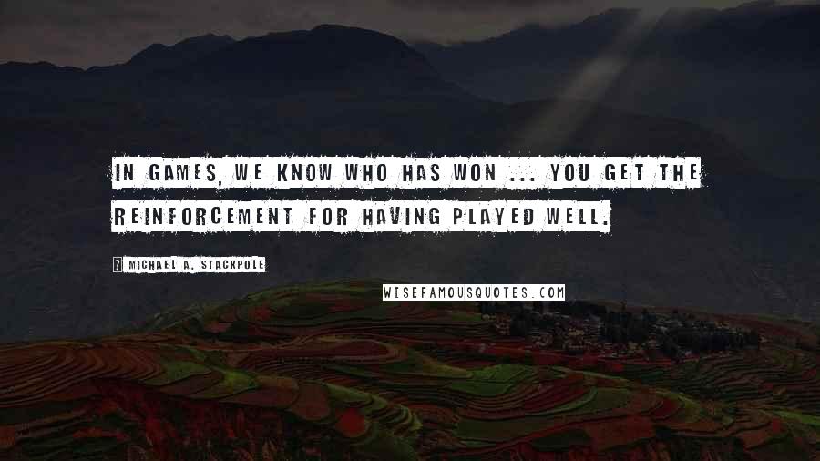 Michael A. Stackpole Quotes: In games, we know who has won ... You get the reinforcement for having played well.