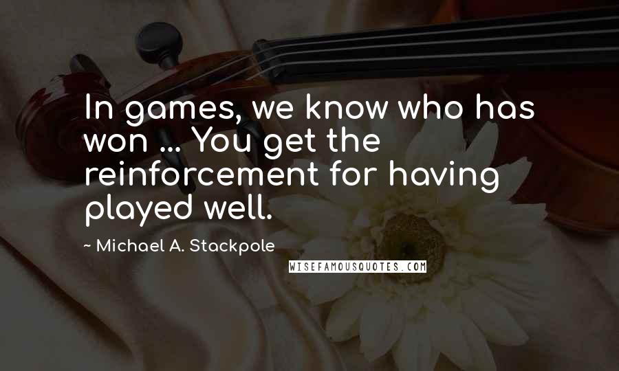 Michael A. Stackpole Quotes: In games, we know who has won ... You get the reinforcement for having played well.