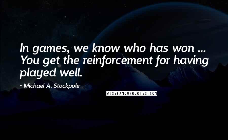 Michael A. Stackpole Quotes: In games, we know who has won ... You get the reinforcement for having played well.