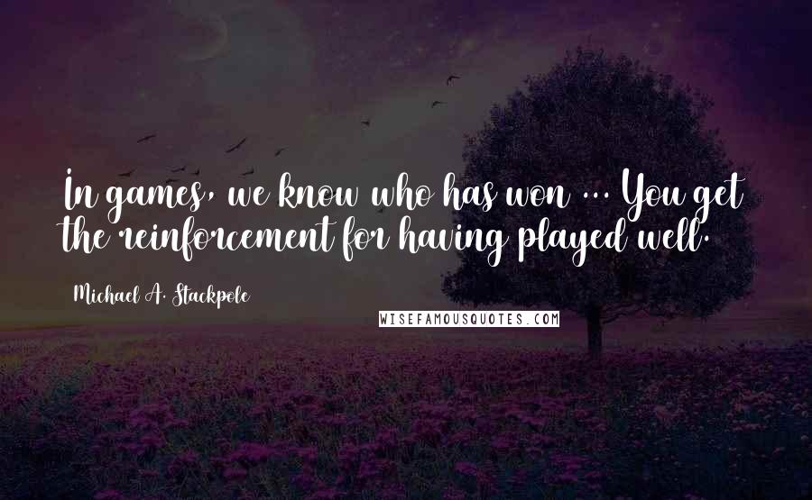 Michael A. Stackpole Quotes: In games, we know who has won ... You get the reinforcement for having played well.