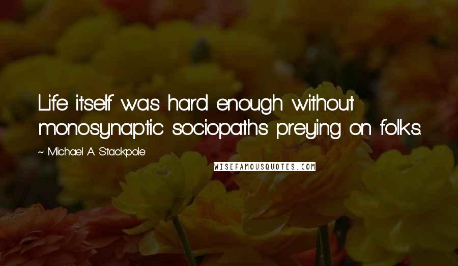 Michael A. Stackpole Quotes: Life itself was hard enough without monosynaptic sociopaths preying on folks.