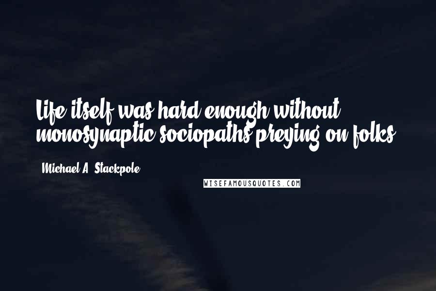 Michael A. Stackpole Quotes: Life itself was hard enough without monosynaptic sociopaths preying on folks.