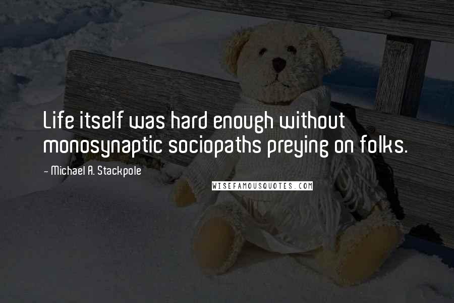 Michael A. Stackpole Quotes: Life itself was hard enough without monosynaptic sociopaths preying on folks.