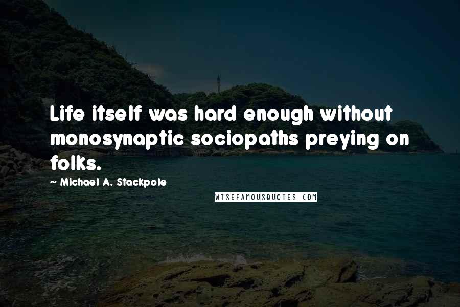 Michael A. Stackpole Quotes: Life itself was hard enough without monosynaptic sociopaths preying on folks.