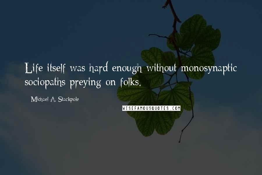 Michael A. Stackpole Quotes: Life itself was hard enough without monosynaptic sociopaths preying on folks.