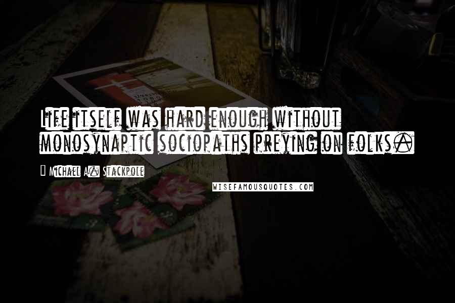 Michael A. Stackpole Quotes: Life itself was hard enough without monosynaptic sociopaths preying on folks.