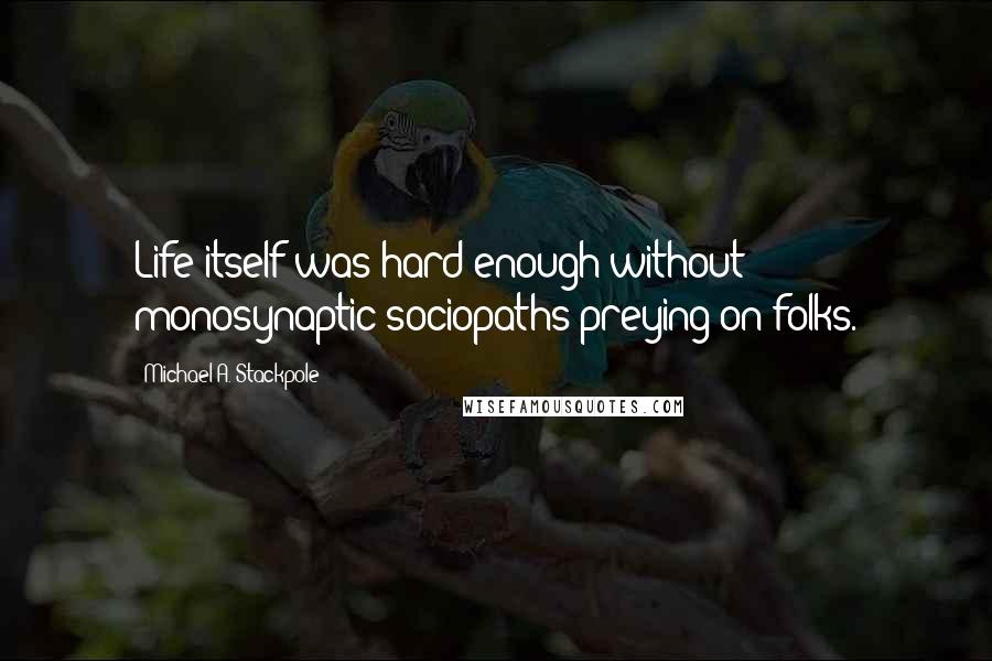 Michael A. Stackpole Quotes: Life itself was hard enough without monosynaptic sociopaths preying on folks.