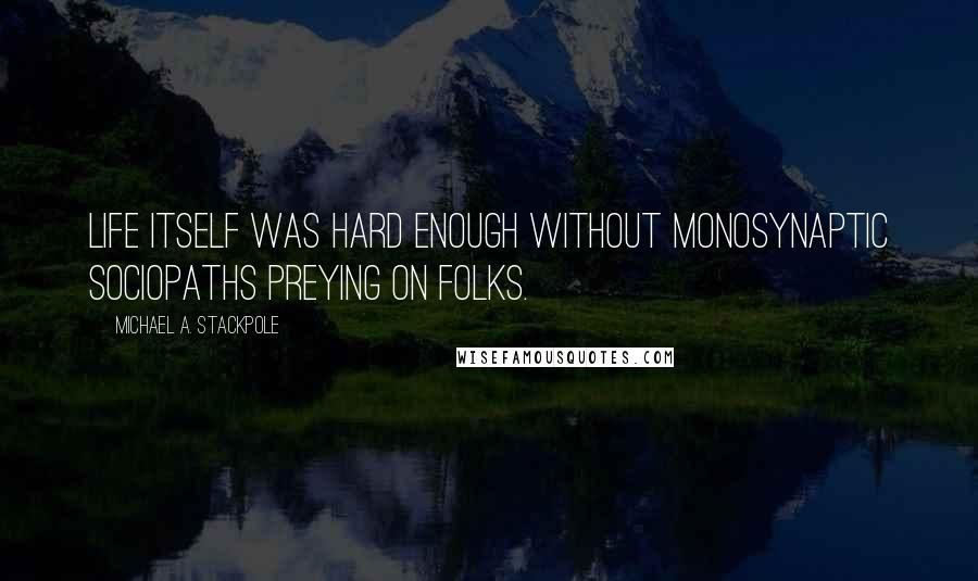 Michael A. Stackpole Quotes: Life itself was hard enough without monosynaptic sociopaths preying on folks.